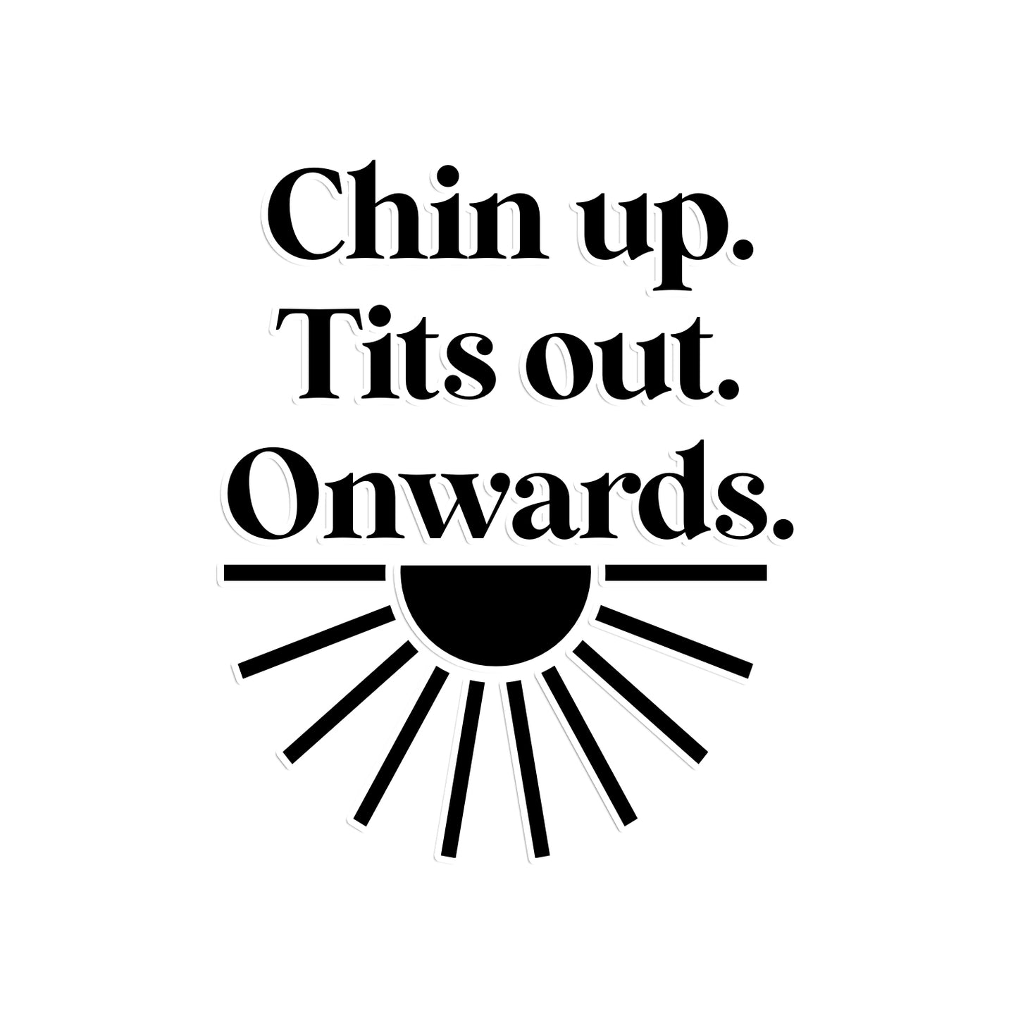 Chin up, Tits out, Onwards.